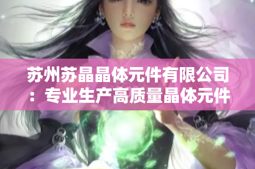 蘇州蘇晶晶體元件有限公司：專業(yè)生產(chǎn)高質(zhì)量晶體元件，引領(lǐng)行業(yè)技術(shù)創(chuàng)新