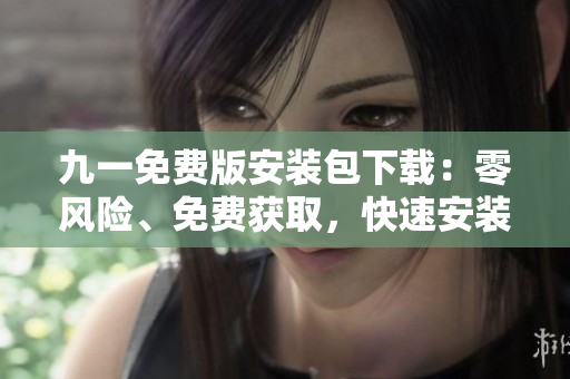 九一免費(fèi)版安裝包下載：零風(fēng)險(xiǎn)、免費(fèi)獲取，快速安裝完成