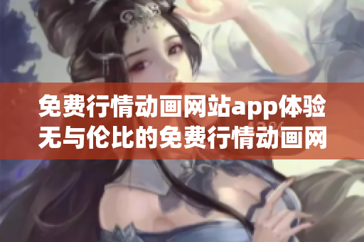 免費(fèi)行情動(dòng)畫網(wǎng)站app體驗(yàn)無(wú)與倫比的免費(fèi)行情動(dòng)畫網(wǎng)站app,輕松獲取全新視覺(jué)享受
