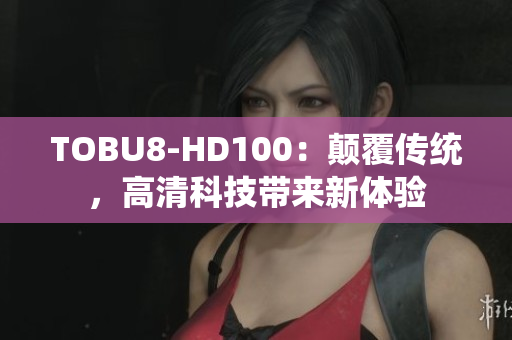 TOBU8-HD100：顛覆傳統(tǒng)，高清科技帶來新體驗(yàn)