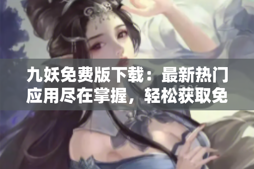 九妖免費(fèi)版下載：最新熱門應(yīng)用盡在掌握，輕松獲取免費(fèi)資源，盡享高品質(zhì)應(yīng)用！