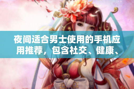 夜間適合男士使用的手機(jī)應(yīng)用推薦，包含社交、健康、娛樂等多個領(lǐng)域