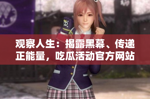 觀察人生：揭露黑幕、傳遞正能量，吃瓜活動(dòng)官方網(wǎng)站全新發(fā)布