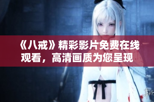 《八戒》精彩影片免費在線觀看，高清畫質(zhì)為您呈現(xiàn)