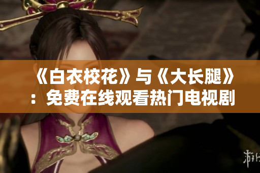 《白衣校花》與《大長腿》：免費(fèi)在線觀看熱門電視劇
