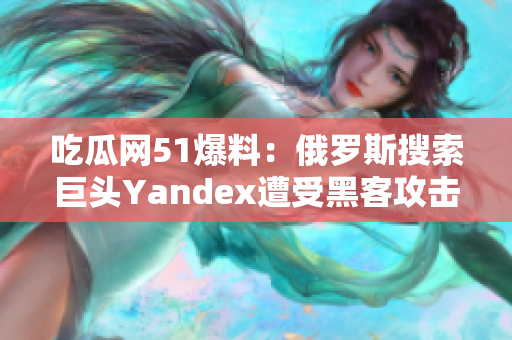 吃瓜網(wǎng)51爆料：俄羅斯搜索巨頭Yandex遭受黑客攻擊，用戶(hù)隱私或受損