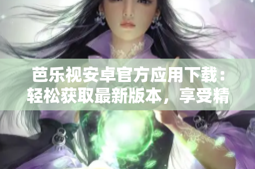 芭樂視安卓官方應用下載：輕松獲取最新版本，享受精彩影視娛樂共享