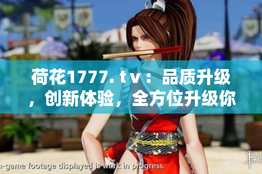 荷花1777. tⅴ：品質(zhì)升級(jí)，創(chuàng)新體驗(yàn)，全方位升級(jí)你的視聽(tīng)享受