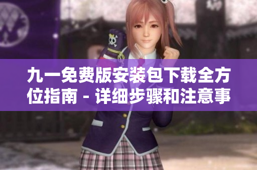 九一免費(fèi)版安裝包下載全方位指南 - 詳細(xì)步驟和注意事項
