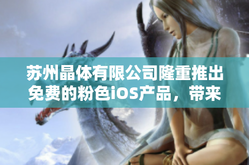 蘇州晶體有限公司隆重推出免費(fèi)的粉色iOS產(chǎn)品，帶來(lái)全新體驗(yàn)