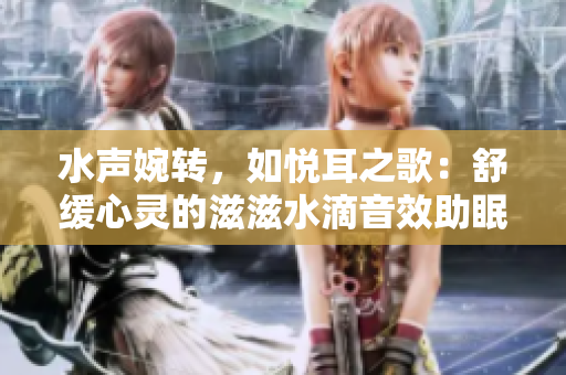 水聲婉轉(zhuǎn)，如悅耳之歌：舒緩心靈的滋滋水滴音效助眠文章