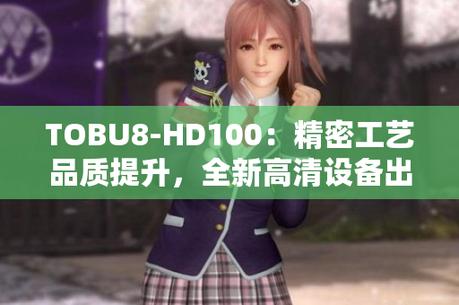 TOBU8-HD100：精密工藝品質(zhì)提升，全新高清設(shè)備出現(xiàn)
