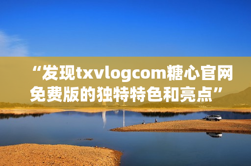 “發(fā)現(xiàn)txvlogcom糖心官網(wǎng)免費(fèi)版的獨(dú)特特色和亮點(diǎn)”