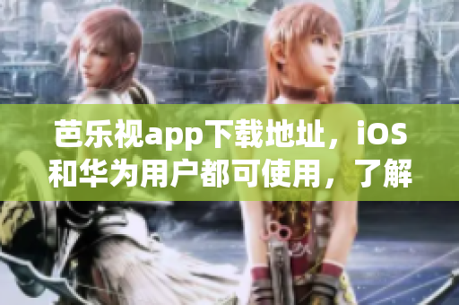 芭樂視app下載地址，iOS和華為用戶都可使用，了解更多娛樂內(nèi)容