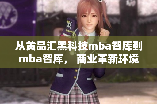 從黃品匯黑科技mba智庫到mba智庫， 商業(yè)革新環(huán)境下的發(fā)展趨勢