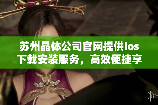 蘇州晶體公司官網(wǎng)提供ios下載安裝服務(wù)，高效便捷享受科技魅力