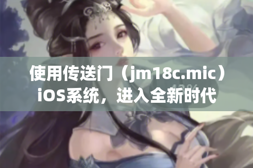 使用傳送門（jm18c.mic）iOS系統(tǒng)，進(jìn)入全新時(shí)代