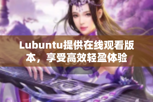 Lubuntu提供在線觀看版本，享受高效輕盈體驗(yàn)