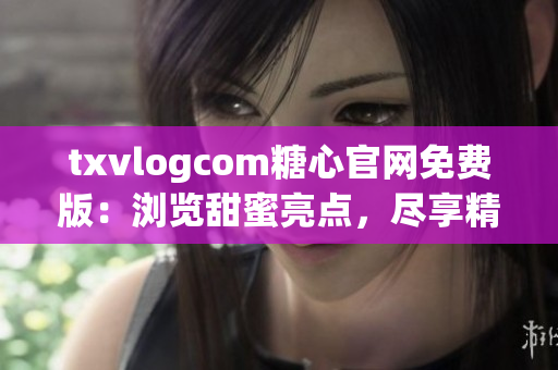 txvlogcom糖心官網(wǎng)免費(fèi)版：瀏覽甜蜜亮點(diǎn)，盡享精彩體驗(yàn)