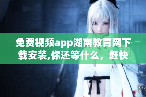 免費(fèi)視頻app湖南教育網(wǎng)下載安裝,你還等什么，趕快來(lái)體驗(yàn)吧!