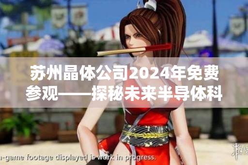 蘇州晶體公司2024年免費(fèi)參觀——探秘未來(lái)半導(dǎo)體科技的領(lǐng)先之路