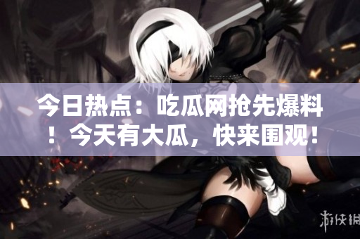 今日熱點(diǎn)：吃瓜網(wǎng)搶先爆料！今天有大瓜，快來(lái)圍觀！