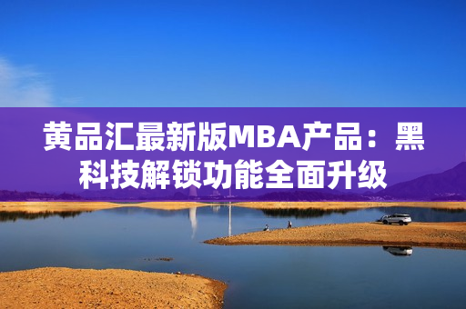 黃品匯最新版MBA產(chǎn)品：黑科技解鎖功能全面升級(jí)