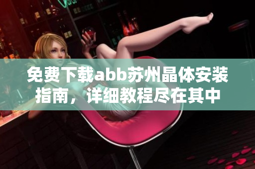 免費(fèi)下載abb蘇州晶體安裝指南，詳細(xì)教程盡在其中