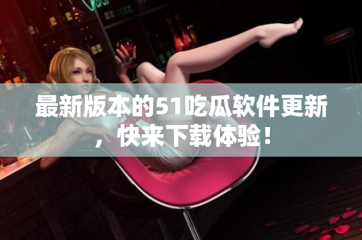 最新版本的51吃瓜軟件更新，快來(lái)下載體驗(yàn)！