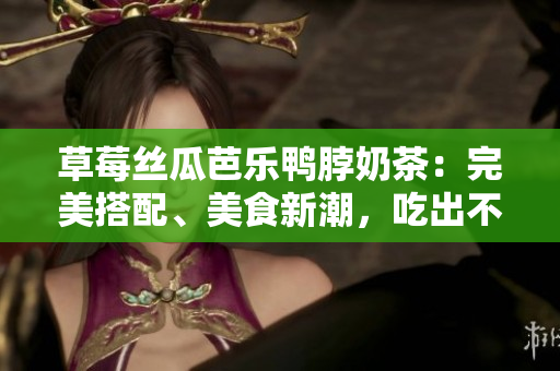 草莓絲瓜芭樂鴨脖奶茶：完美搭配、美食新潮，吃出不一樣的美味體驗