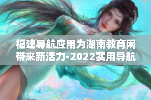 福建導航應用為湖南教育網(wǎng)帶來新活力-2022實用導航助力湖南教育網(wǎng)信息化發(fā)展