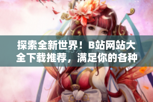 探索全新世界！B站網(wǎng)站大全下載推薦，滿足你的各種需求
