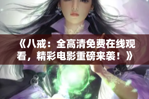 《八戒：全高清免費在線觀看，精彩電影重磅來襲！》