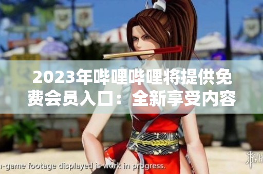 2023年嗶哩嗶哩將提供免費(fèi)會(huì)員入口：全新享受內(nèi)容創(chuàng)作者的特權(quán)