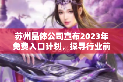 蘇州晶體公司宣布2023年免費(fèi)入口計(jì)劃，探尋行業(yè)前景及市場機(jī)遇