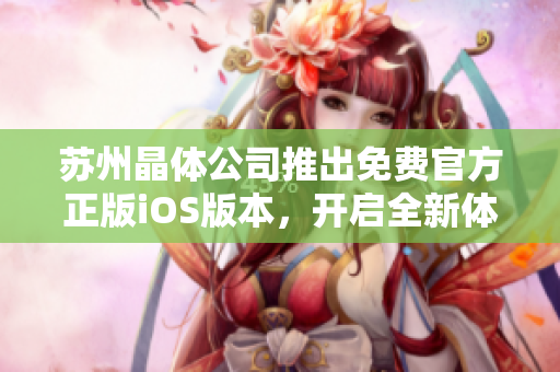 蘇州晶體公司推出免費官方正版iOS版本，開啟全新體驗
