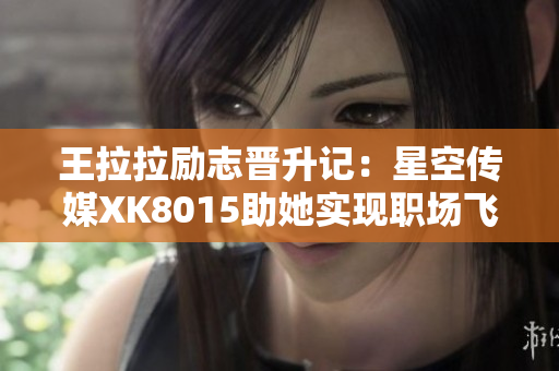 王拉拉勵(lì)志晉升記：星空傳媒XK8015助她實(shí)現(xiàn)職場(chǎng)飛躍