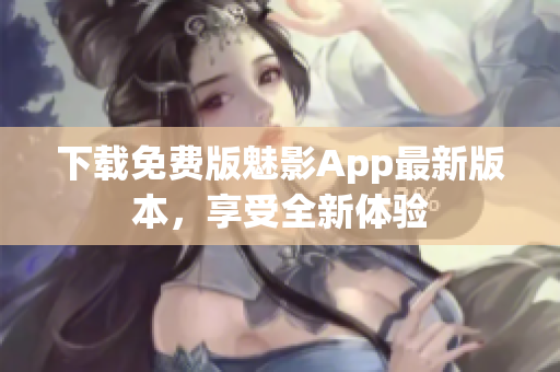 下載免費(fèi)版魅影App最新版本，享受全新體驗(yàn)