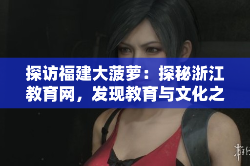探訪福建大菠蘿：探秘浙江教育網(wǎng)，發(fā)現(xiàn)教育與文化之美