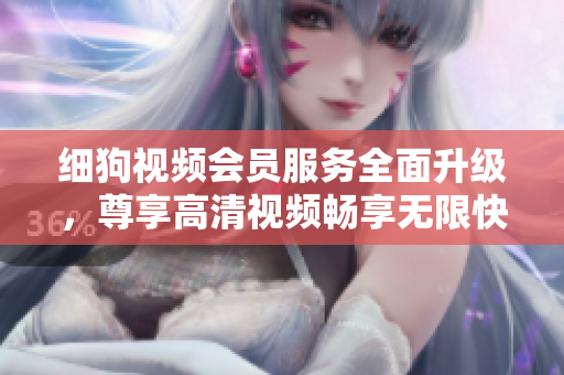 細狗視頻會員服務全面升級，尊享高清視頻暢享無限快感