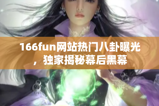 166fun網(wǎng)站熱門(mén)八卦曝光，獨(dú)家揭秘幕后黑幕