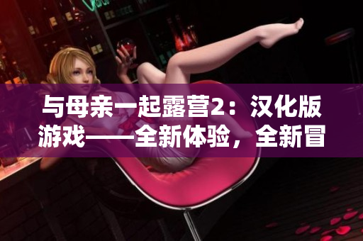 與母親一起露營2：漢化版游戲——全新體驗，全新冒險!