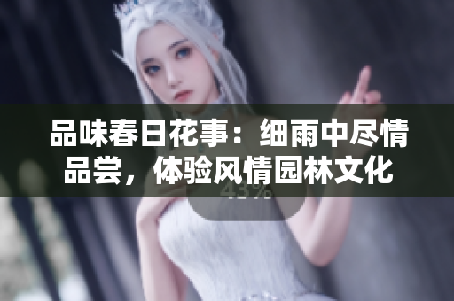 品味春日花事：細(xì)雨中盡情品嘗，體驗(yàn)風(fēng)情園林文化