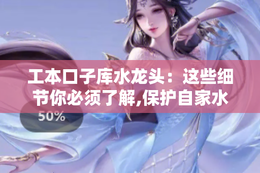 工本口子庫水龍頭：這些細節(jié)你必須了解,保護自家水資源非常重要