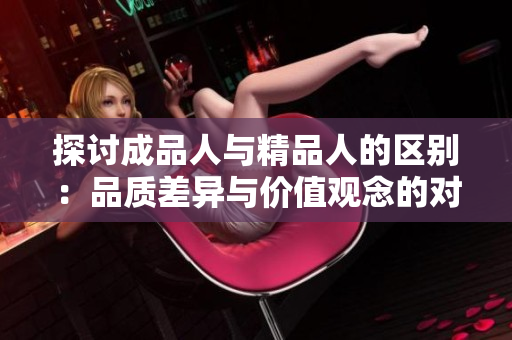 探討成品人與精品人的區(qū)別：品質(zhì)差異與價值觀念的對比