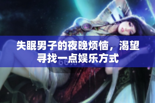 失眠男子的夜晚煩惱，渴望尋找一點(diǎn)娛樂(lè)方式