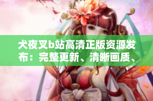 犬夜叉b站高清正版資源發(fā)布：完整更新、清晰畫質(zhì)、免費在線觀看！