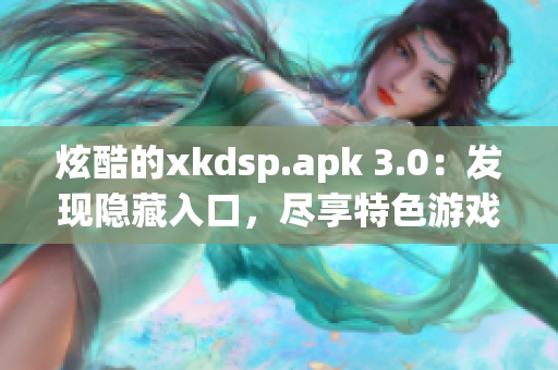 炫酷的xkdsp.apk 3.0：發(fā)現(xiàn)隱藏入口，盡享特色游戲