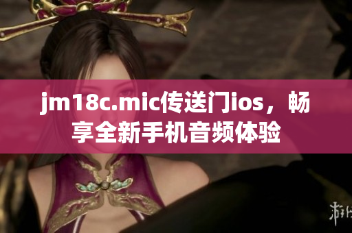 jm18c.mic傳送門ios，暢享全新手機音頻體驗
