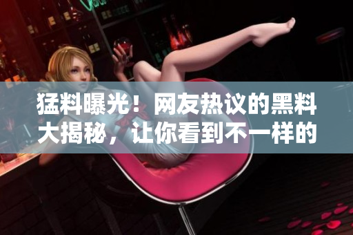 猛料曝光！網(wǎng)友熱議的黑料大揭秘，讓你看到不一樣的吃瓜新視角